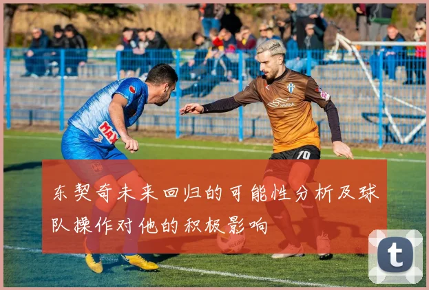 东契奇未来回归的可能性分析及球队操作对他的积极影响