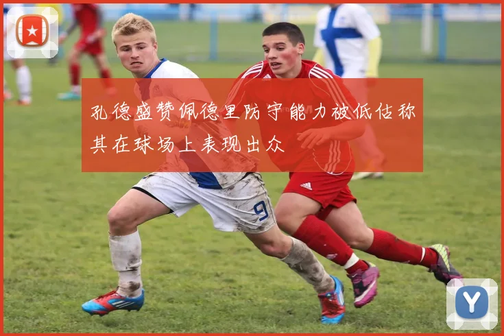 孔德盛赞佩德里防守能力被低估称其在球场上表现出众