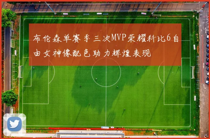 布伦森单赛季三次MVP荣耀科比6自由女神像配色助力辉煌表现