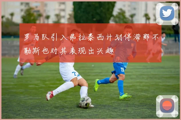 罗马队引入弗拉泰西计划停滞那不勒斯也对其表现出兴趣