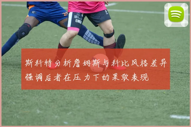 斯科特分析詹姆斯与科比风格差异强调后者在压力下的果敢表现