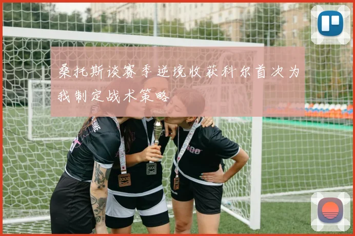 桑托斯谈赛季逆境收获科尔首次为我制定战术策略