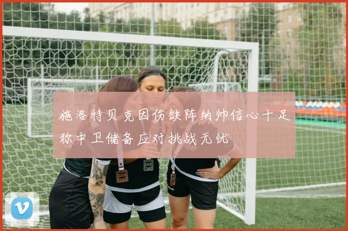 施洛特贝克因伤缺阵纳帅信心十足称中卫储备应对挑战无忧
