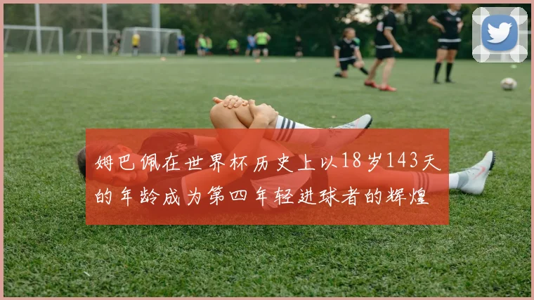 姆巴佩在世界杯历史上以18岁143天的年龄成为第四年轻进球者的辉煌时刻