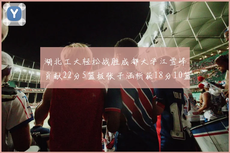 湖北工大轻松战胜成都大学江雪峰贡献22分5篮板张子涵斩获18分10篮板5助攻