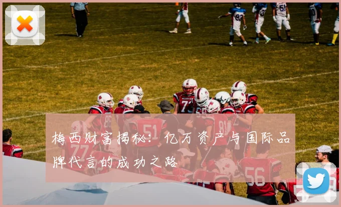 梅西财富揭秘：亿万资产与国际品牌代言的成功之路