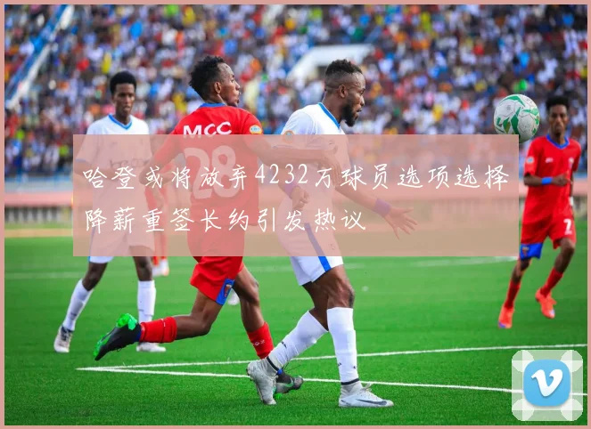 哈登或将放弃4232万球员选项选择降薪重签长约引发热议