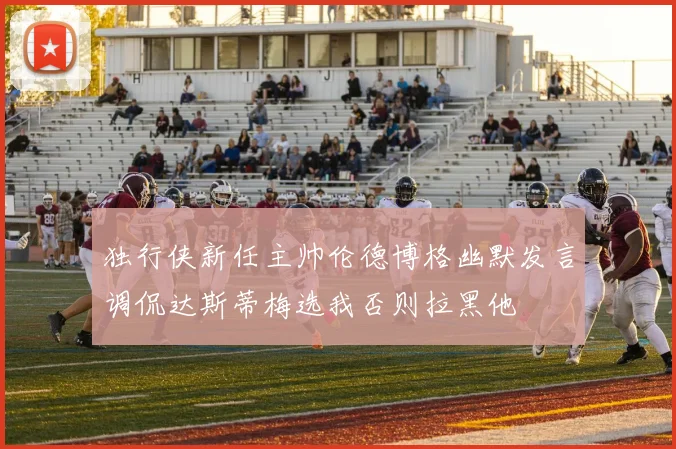 独行侠新任主帅伦德博格幽默发言调侃达斯蒂梅选我否则拉黑他