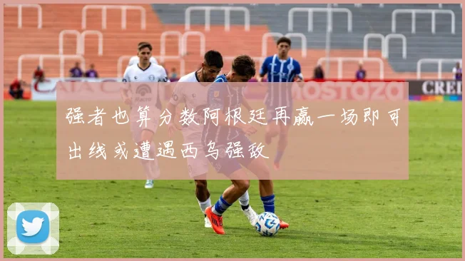 强者也算分数阿根廷再赢一场即可出线或遭遇西乌强敌
