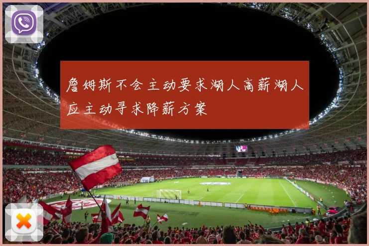 詹姆斯不会主动要求湖人高薪湖人应主动寻求降薪方案