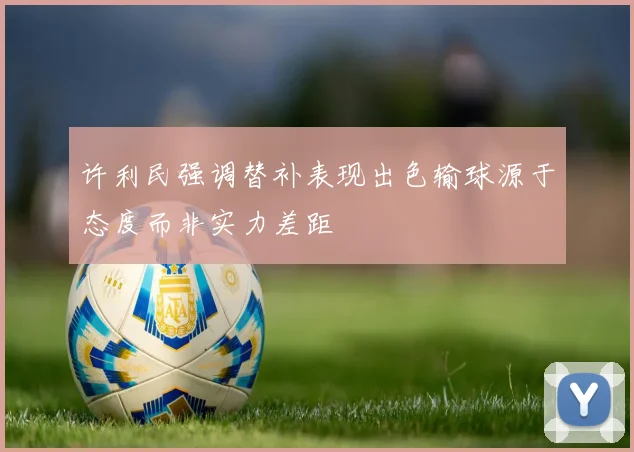 许利民强调替补表现出色输球源于态度而非实力差距