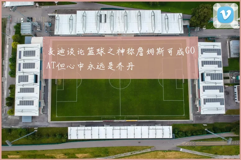 麦迪谈论篮球之神称詹姆斯可成GOAT但心中永远是乔丹