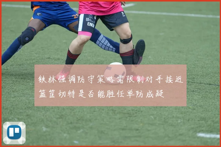 铁林强调防守策略需限制对手接近篮筐切特是否能胜任单防成疑