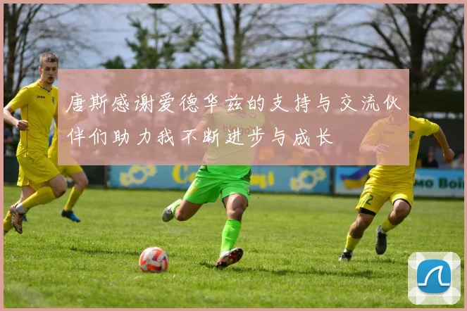 唐斯感谢爱德华兹的支持与交流伙伴们助力我不断进步与成长