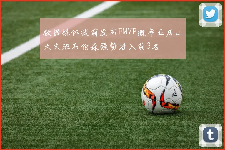 数据媒体提前发布FMVP概率亚历山大文班布伦森强势进入前3名