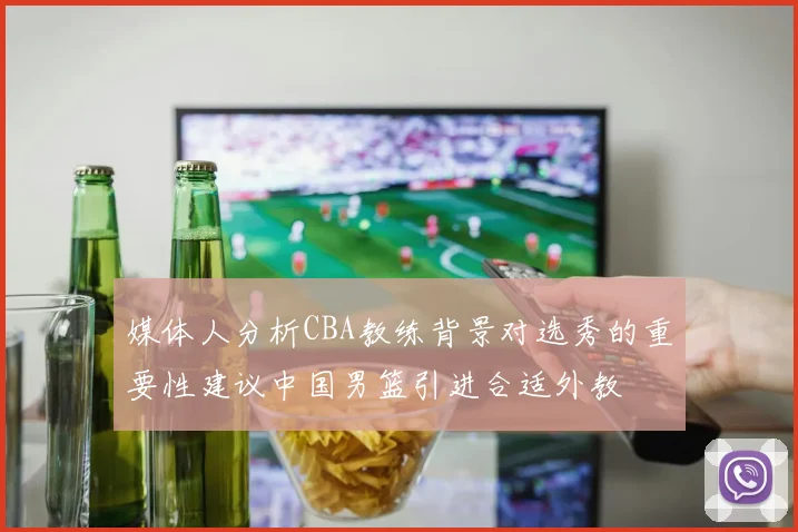 媒体人分析CBA教练背景对选秀的重要性建议中国男篮引进合适外教