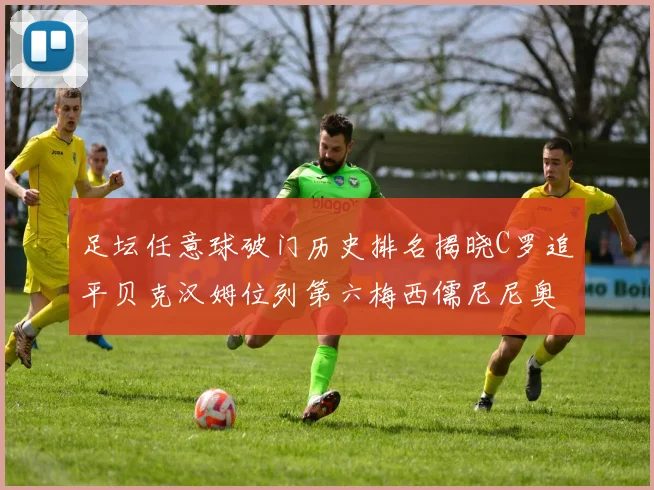 足坛任意球破门历史排名揭晓C罗追平贝克汉姆位列第六梅西儒尼尼奥称霸前两名