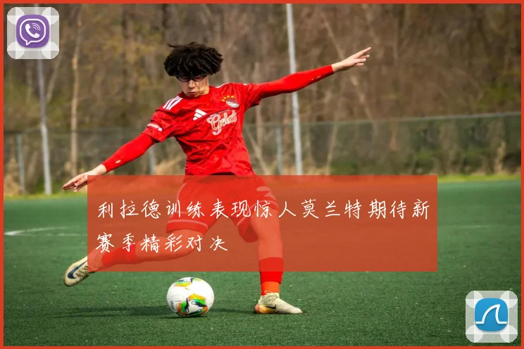 利拉德训练表现惊人莫兰特期待新赛季精彩对决