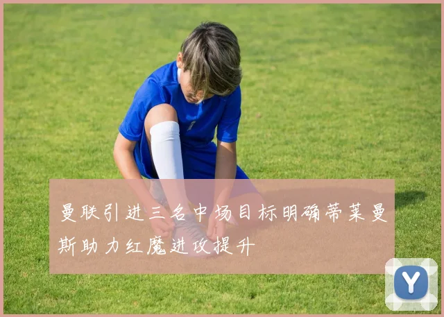 曼联引进三名中场目标明确蒂莱曼斯助力红魔进攻提升