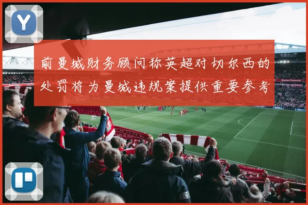 前曼城财务顾问称英超对切尔西的处罚将为曼城违规案提供重要参考