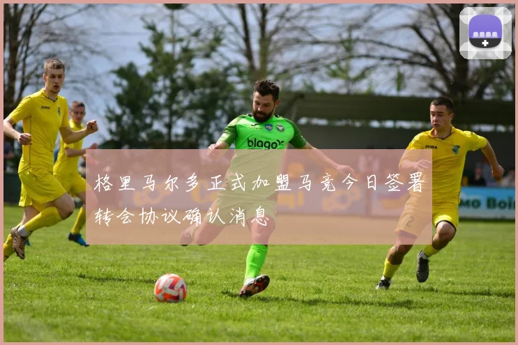 格里马尔多正式加盟马竞今日签署转会协议确认消息
