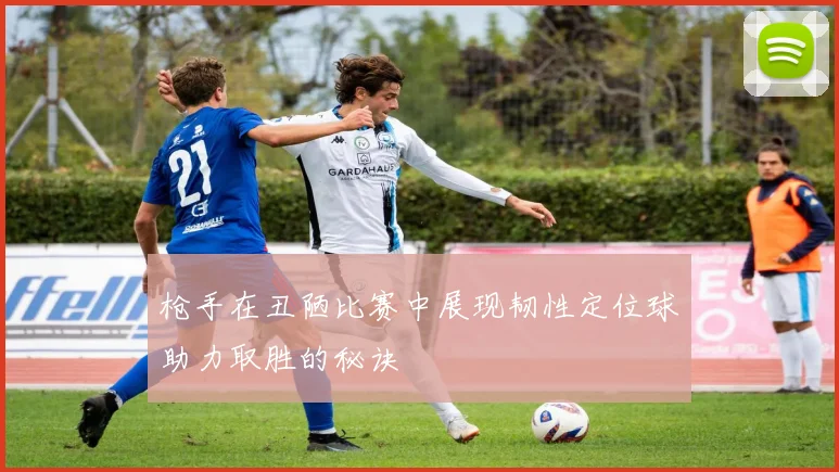 枪手在丑陋比赛中展现韧性定位球助力取胜的秘诀