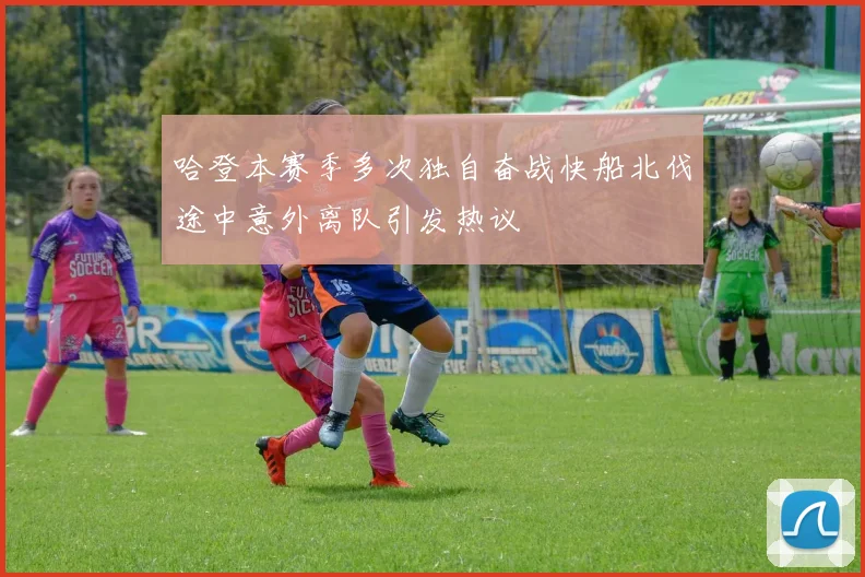 哈登本赛季多次独自奋战快船北伐途中意外离队引发热议