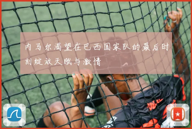 内马尔渴望在巴西国家队的最后时刻绽放天赋与激情