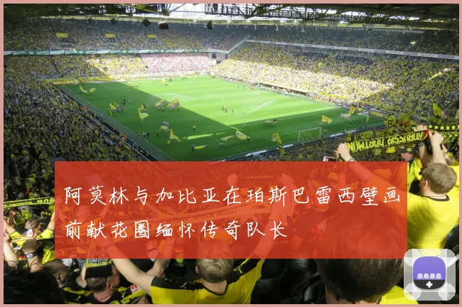 阿莫林与加比亚在珀斯巴雷西壁画前献花圈缅怀传奇队长