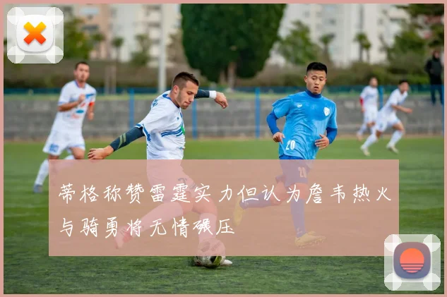 蒂格称赞雷霆实力但认为詹韦热火与骑勇将无情碾压