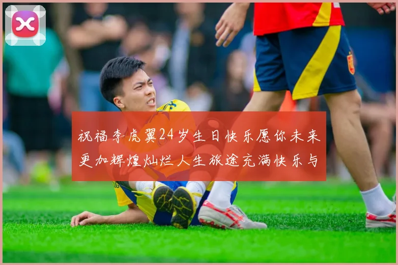 祝福李虎翼24岁生日快乐愿你未来更加辉煌灿烂人生旅途充满快乐与成功