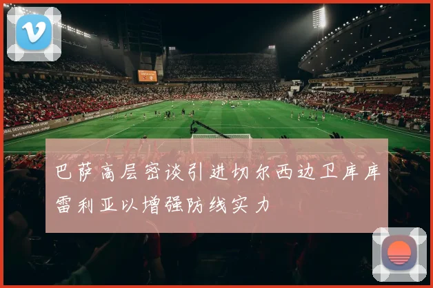 巴萨高层密谈引进切尔西边卫库库雷利亚以增强防线实力