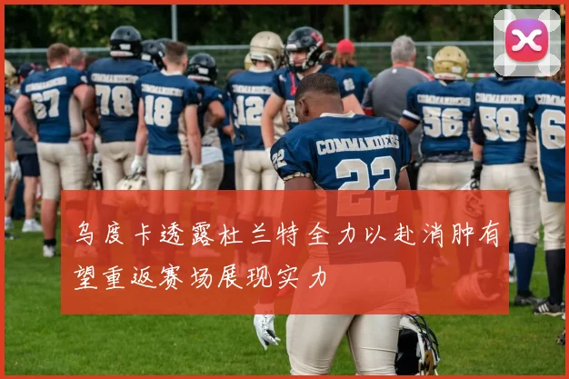 乌度卡透露杜兰特全力以赴消肿有望重返赛场展现实力