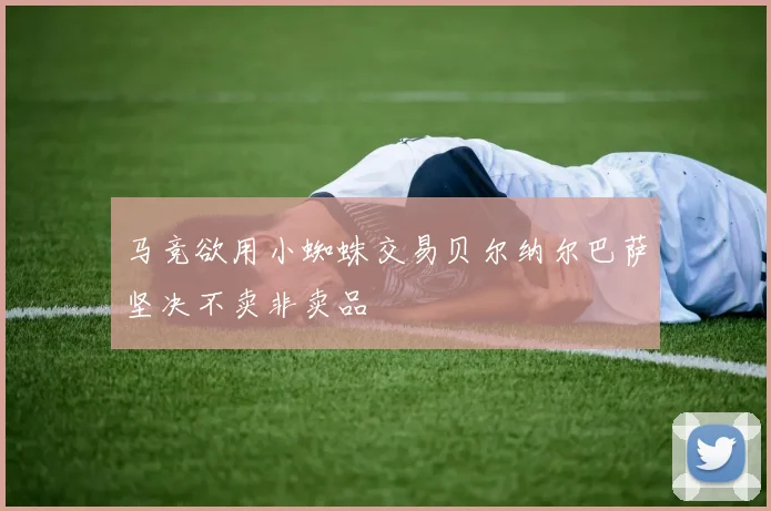 马竞欲用小蜘蛛交易贝尔纳尔巴萨坚决不卖非卖品