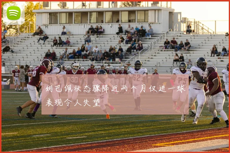 姆巴佩状态骤降近两个月仅进一球表现令人失望