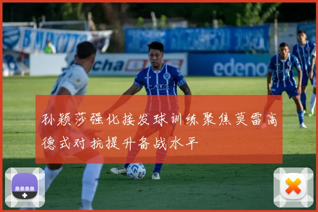 孙颖莎强化接发球训练聚焦莫雷高德式对抗提升备战水平