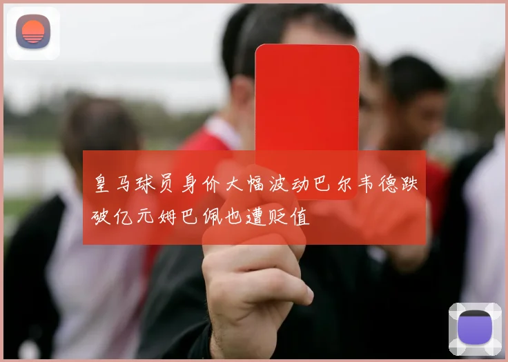 皇马球员身价大幅波动巴尔韦德跌破亿元姆巴佩也遭贬值